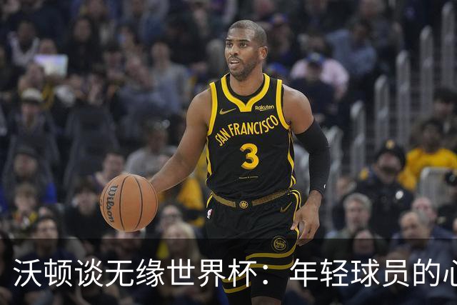 沃顿谈无缘世界杯：年轻球员的心态与未来希望